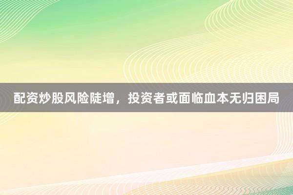 配资炒股风险陡增，投资者或面临血本无归困局