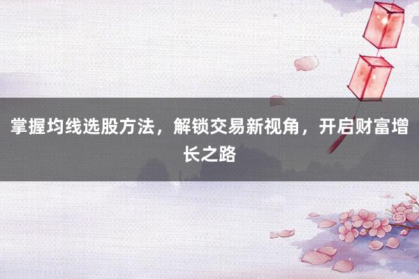 掌握均线选股方法，解锁交易新视角，开启财富增长之路