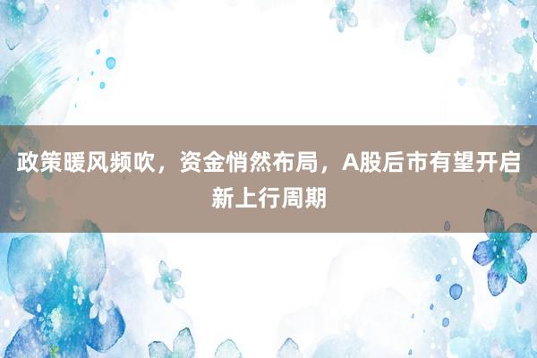 政策暖风频吹，资金悄然布局，A股后市有望开启新上行周期