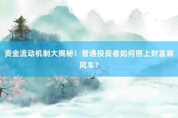资金流动机制大揭秘！普通投资者如何搭上财富顺风车？