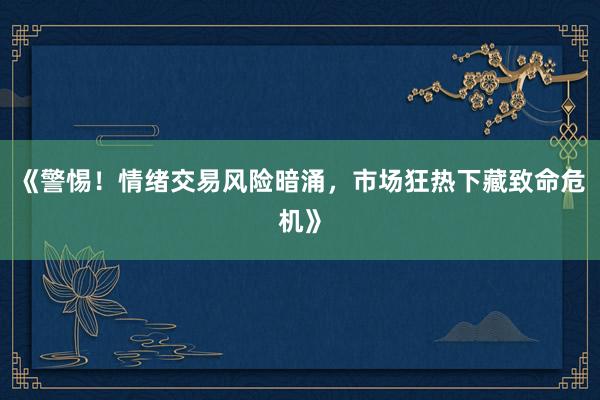 《警惕！情绪交易风险暗涌，市场狂热下藏致命危机》