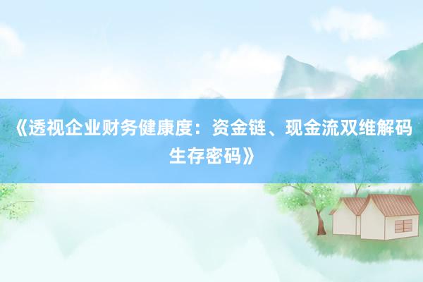 《透视企业财务健康度：资金链、现金流双维解码生存密码》