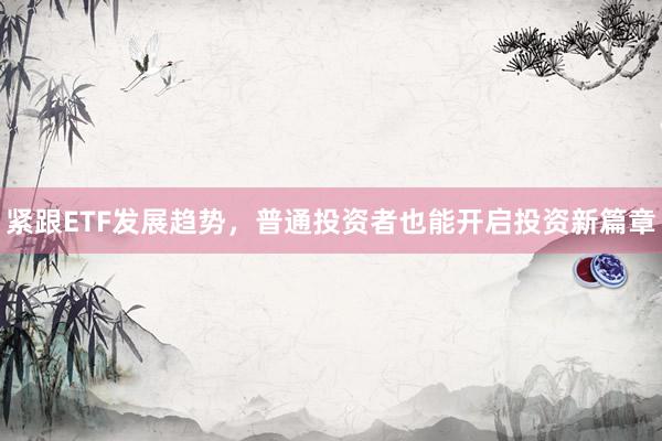 紧跟ETF发展趋势，普通投资者也能开启投资新篇章