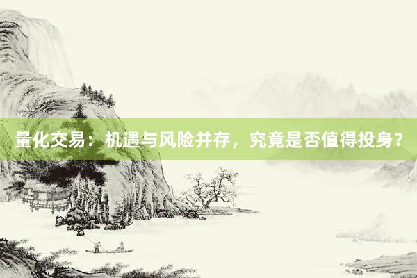 量化交易：机遇与风险并存，究竟是否值得投身？