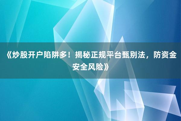 《炒股开户陷阱多！揭秘正规平台甄别法，防资金安全风险》