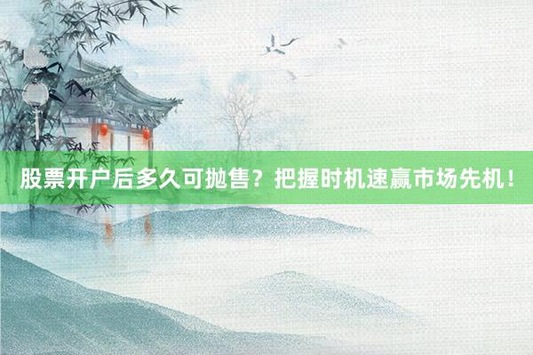 股票开户后多久可抛售？把握时机速赢市场先机！