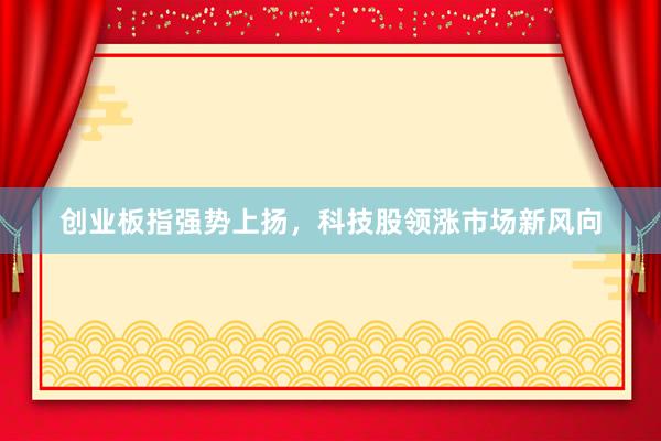 创业板指强势上扬，科技股领涨市场新风向