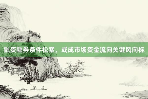 融资融券条件松紧,或成市场资金流向关键风向标
