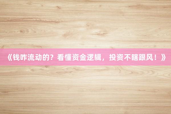 《钱咋流动的？看懂资金逻辑，投资不瞎跟风！》