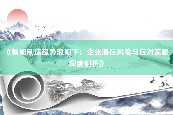 《智能制造趋势浪潮下：企业潜在风险与应对策略深度剖析》