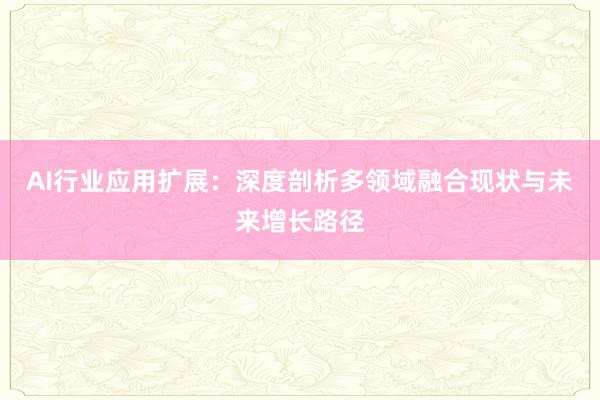 AI行业应用扩展：深度剖析多领域融合现状与未来增长路径