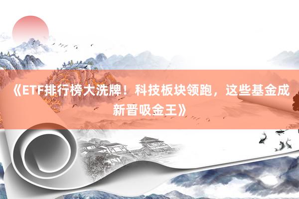 《ETF排行榜大洗牌！科技板块领跑，这些基金成新晋吸金王》