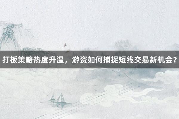 打板策略热度升温，游资如何捕捉短线交易新机会？