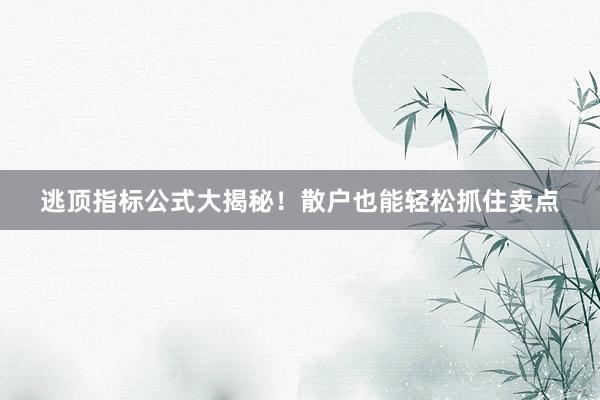 逃顶指标公式大揭秘！散户也能轻松抓住卖点