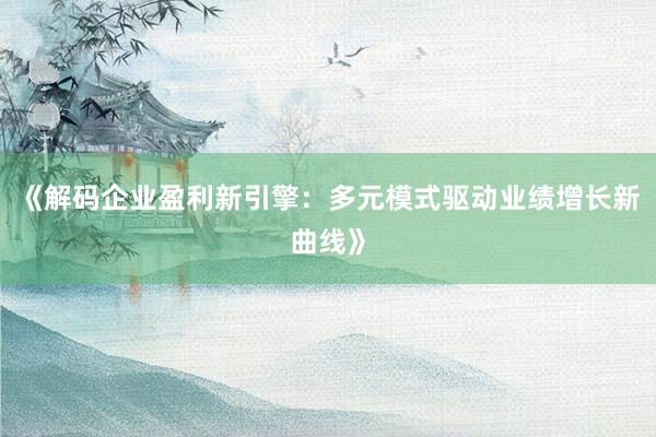 《解码企业盈利新引擎：多元模式驱动业绩增长新曲线》