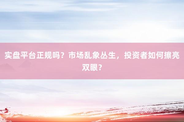 实盘平台正规吗？市场乱象丛生，投资者如何擦亮双眼？