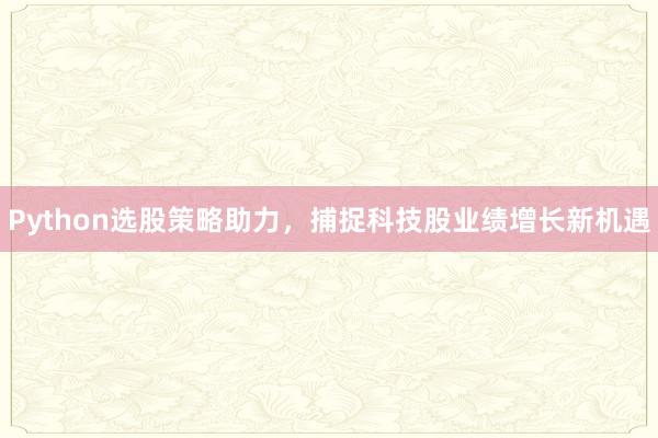 Python选股策略助力，捕捉科技股业绩增长新机遇