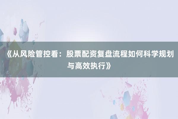《从风险管控看:股票配资复盘流程如何科学规划与高效执行》