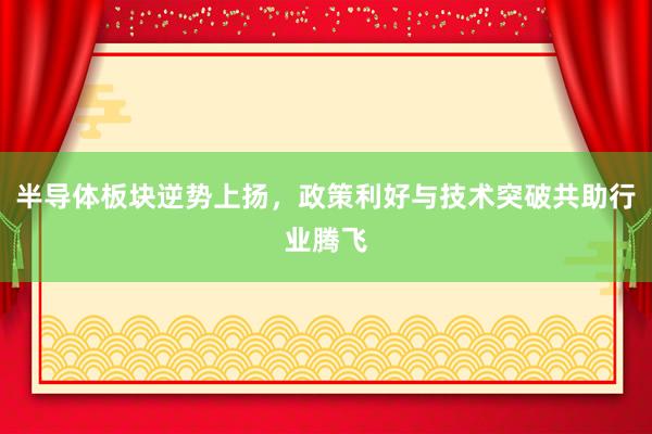 半导体板块逆势上扬，政策利好与技术突破共助行业腾飞