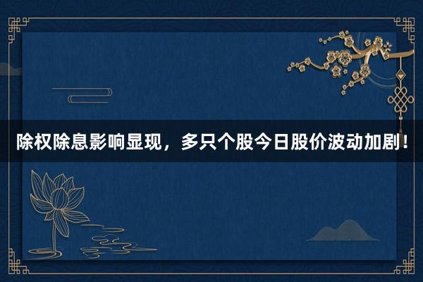 除权除息影响显现，多只个股今日股价波动加剧！