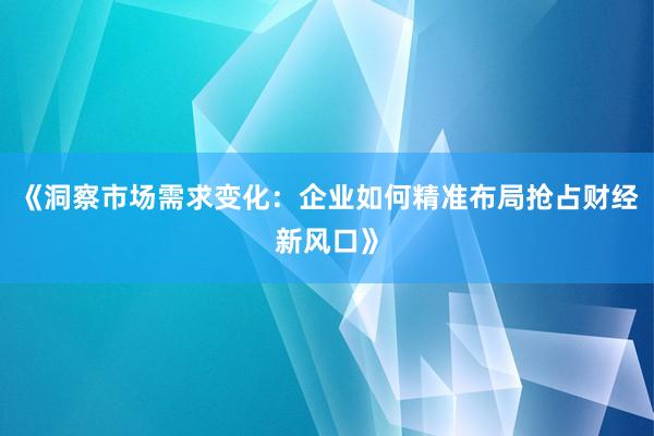 《洞察市场需求变化：企业如何精准布局抢占财经新风口》