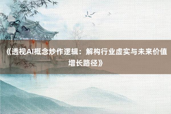 《透视AI概念炒作逻辑：解构行业虚实与未来价值增长路径》