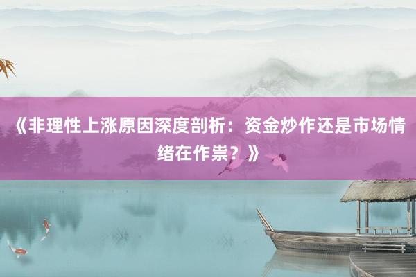 《非理性上涨原因深度剖析：资金炒作还是市场情绪在作祟？》