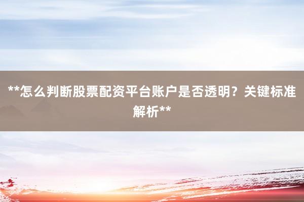 **怎么判断股票配资平台账户是否透明？关键标准解析**