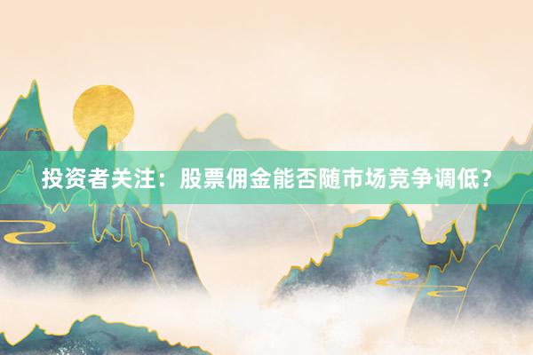 投资者关注：股票佣金能否随市场竞争调低？