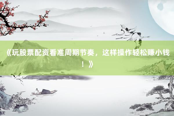 《玩股票配资看准周期节奏，这样操作轻松赚小钱！》