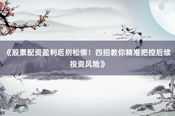 《股票配资盈利后别松懈！四招教你精准把控后续投资风险》