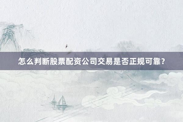 怎么判断股票配资公司交易是否正规可靠？