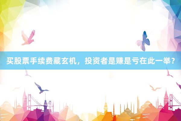 买股票手续费藏玄机，投资者是赚是亏在此一举？