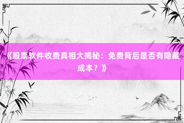 《股票软件收费真相大揭秘：免费背后是否有隐藏成本？》