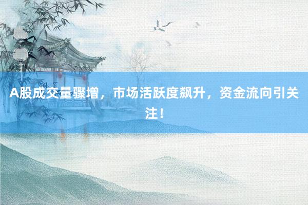 A股成交量骤增，市场活跃度飙升，资金流向引关注！