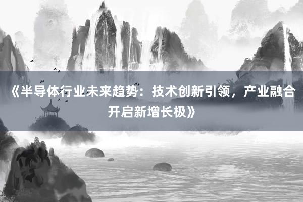 《半导体行业未来趋势：技术创新引领，产业融合开启新增长极》