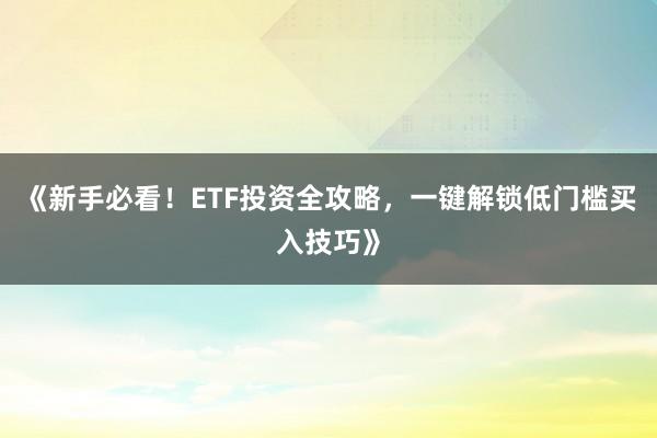 《新手必看！ETF投资全攻略，一键解锁低门槛买入技巧》