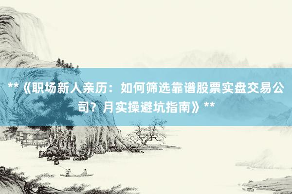 **《职场新人亲历:如何筛选靠谱股票实盘交易公司?月实操避坑指南》**