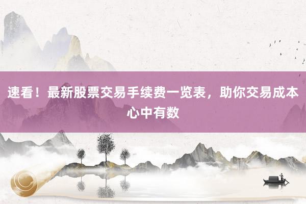 速看！最新股票交易手续费一览表，助你交易成本心中有数