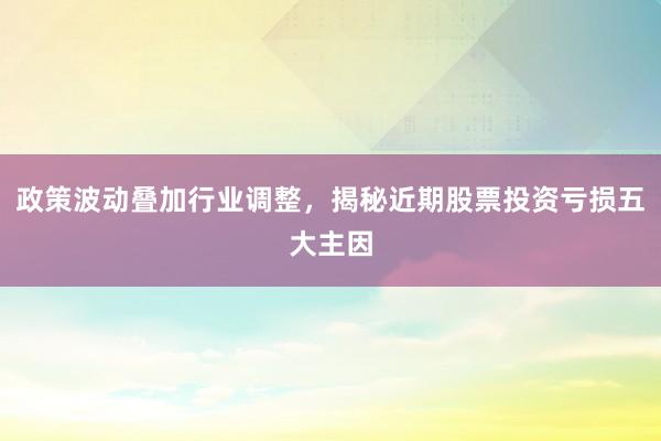 政策波动叠加行业调整，揭秘近期股票投资亏损五大主因