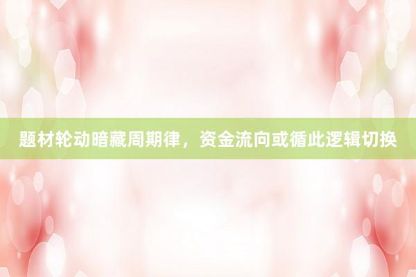 题材轮动暗藏周期律，资金流向或循此逻辑切换