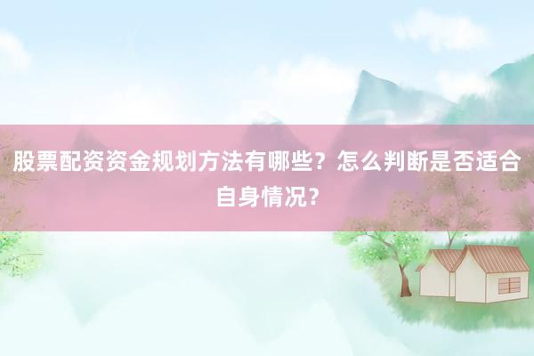股票配资资金规划方法有哪些？怎么判断是否适合自身情况？