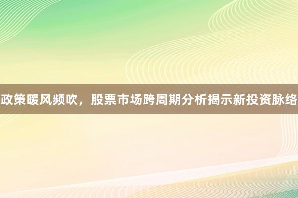 政策暖风频吹，股票市场跨周期分析揭示新投资脉络