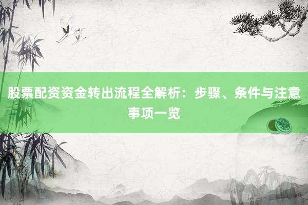 股票配资资金转出流程全解析：步骤、条件与注意事项一览