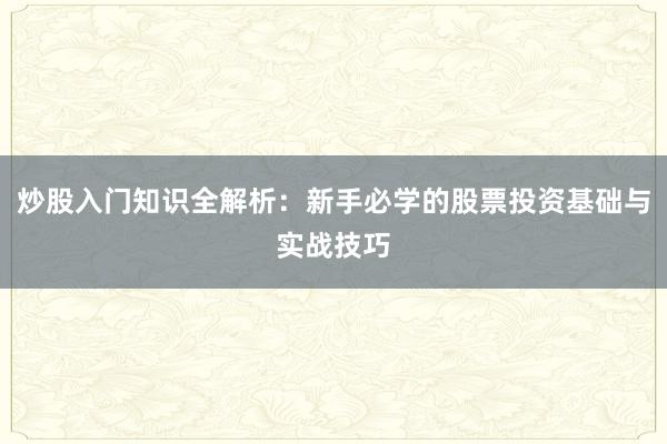 炒股入门知识全解析：新手必学的股票投资基础与实战技巧
