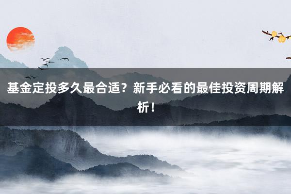 基金定投多久最合适？新手必看的最佳投资周期解析！