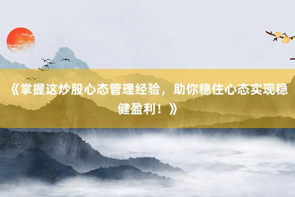 《掌握这炒股心态管理经验，助你稳住心态实现稳健盈利！》