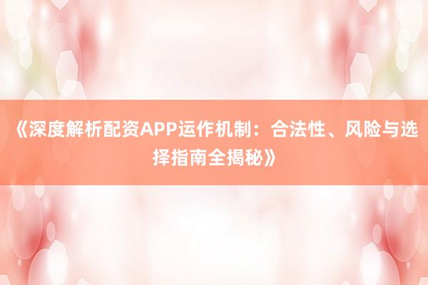 《深度解析配资APP运作机制：合法性、风险与选择指南全揭秘》