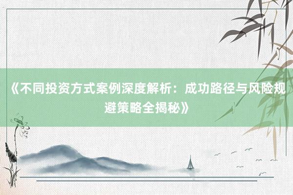 《不同投资方式案例深度解析：成功路径与风险规避策略全揭秘》
