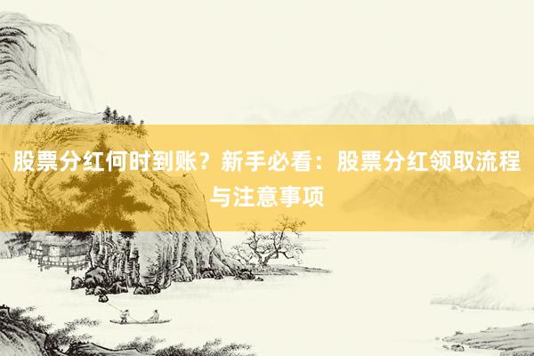 股票分红何时到账？新手必看：股票分红领取流程与注意事项